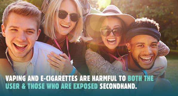 Vaping and E-Cigarettes are harmful to both the user and those who are exposed secondhand.