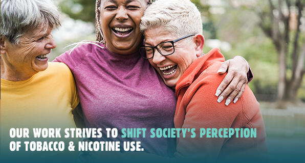 Our work strives to shift society's perception of tobacco and nicotine use.